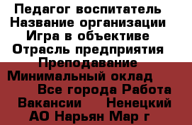 Педагог-воспитатель › Название организации ­ Игра в объективе › Отрасль предприятия ­ Преподавание › Минимальный оклад ­ 15 000 - Все города Работа » Вакансии   . Ненецкий АО,Нарьян-Мар г.